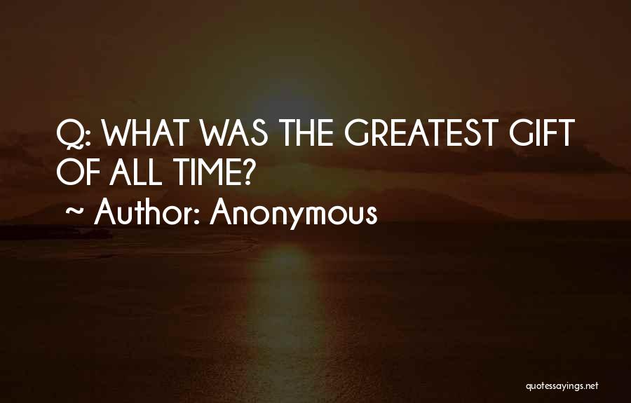 Anonymous Quotes: Q: What Was The Greatest Gift Of All Time?