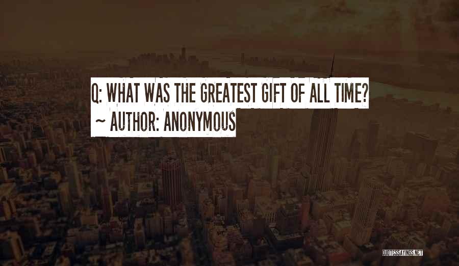 Anonymous Quotes: Q: What Was The Greatest Gift Of All Time?