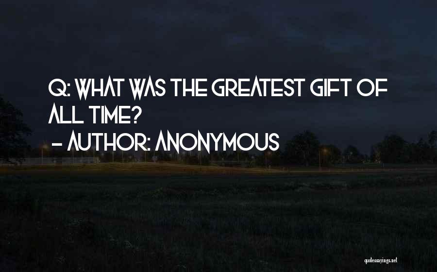 Anonymous Quotes: Q: What Was The Greatest Gift Of All Time?