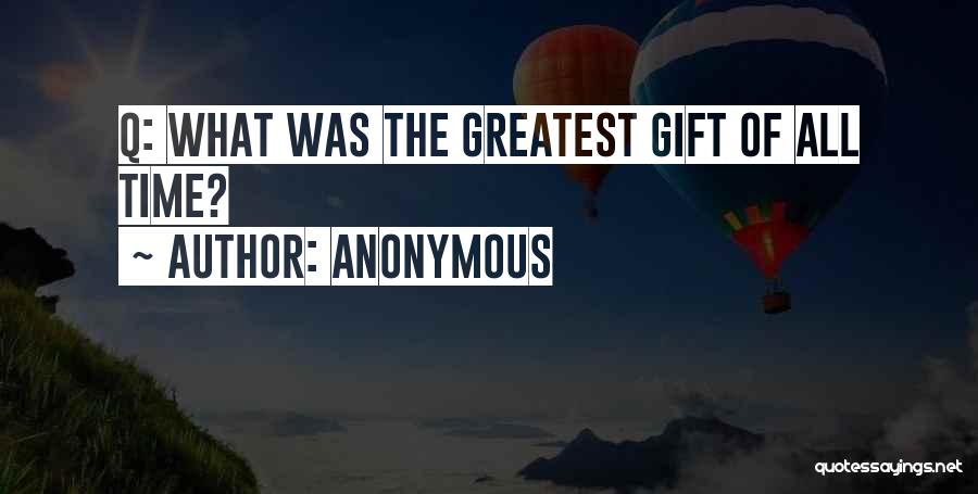 Anonymous Quotes: Q: What Was The Greatest Gift Of All Time?