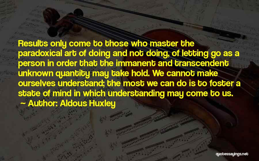 Aldous Huxley Quotes: Results Only Come To Those Who Master The Paradoxical Art Of Doing And Not Doing, Of Letting Go As A