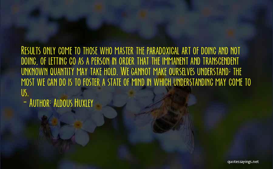 Aldous Huxley Quotes: Results Only Come To Those Who Master The Paradoxical Art Of Doing And Not Doing, Of Letting Go As A