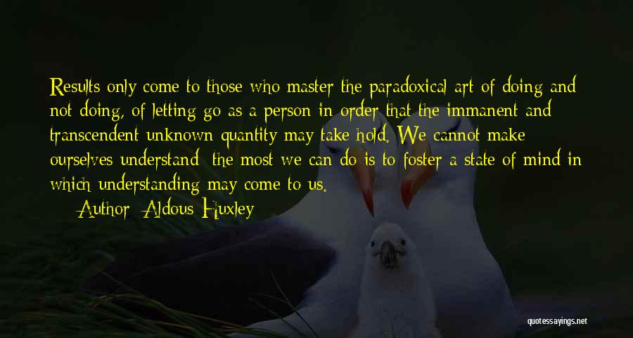 Aldous Huxley Quotes: Results Only Come To Those Who Master The Paradoxical Art Of Doing And Not Doing, Of Letting Go As A