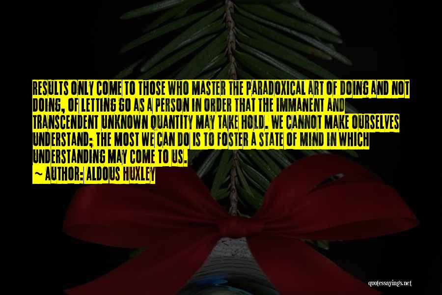 Aldous Huxley Quotes: Results Only Come To Those Who Master The Paradoxical Art Of Doing And Not Doing, Of Letting Go As A
