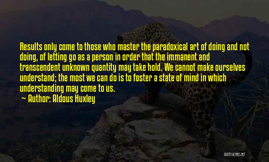 Aldous Huxley Quotes: Results Only Come To Those Who Master The Paradoxical Art Of Doing And Not Doing, Of Letting Go As A