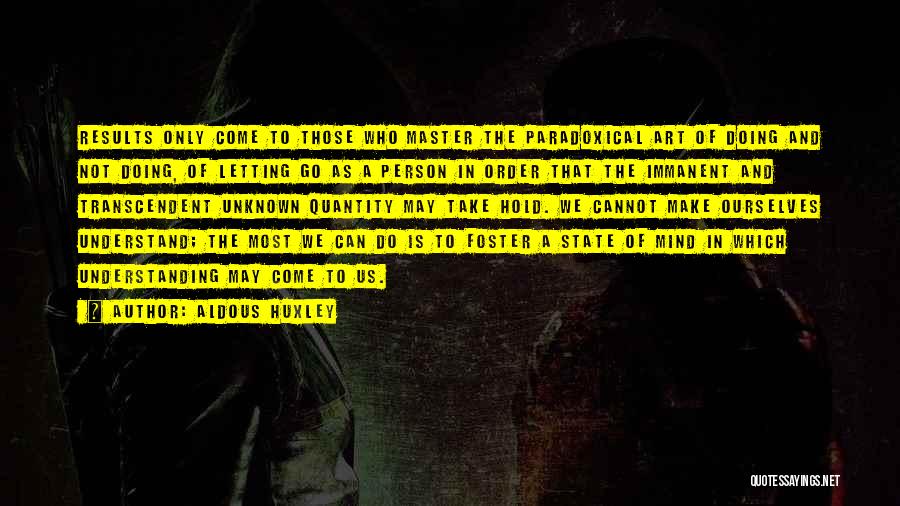 Aldous Huxley Quotes: Results Only Come To Those Who Master The Paradoxical Art Of Doing And Not Doing, Of Letting Go As A