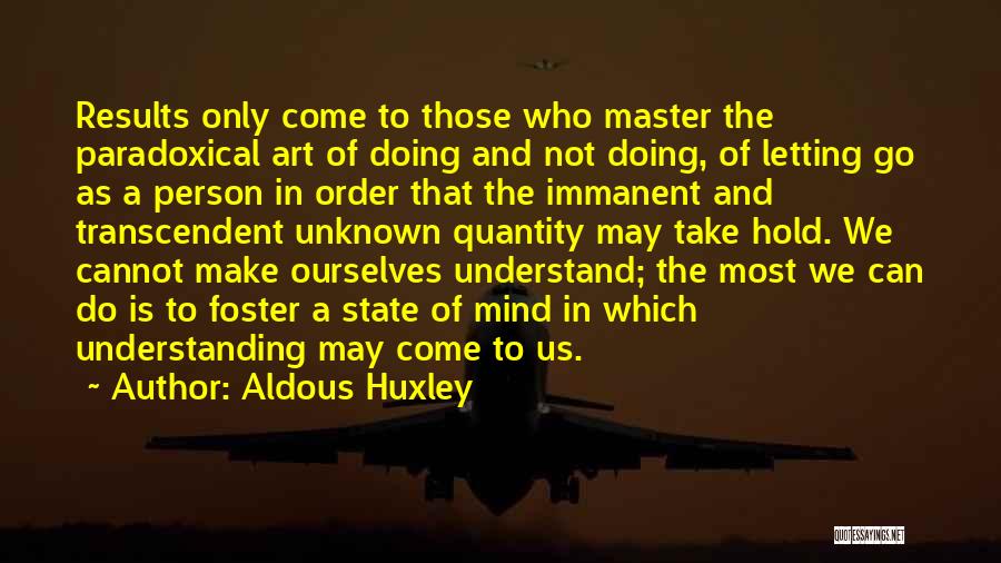 Aldous Huxley Quotes: Results Only Come To Those Who Master The Paradoxical Art Of Doing And Not Doing, Of Letting Go As A