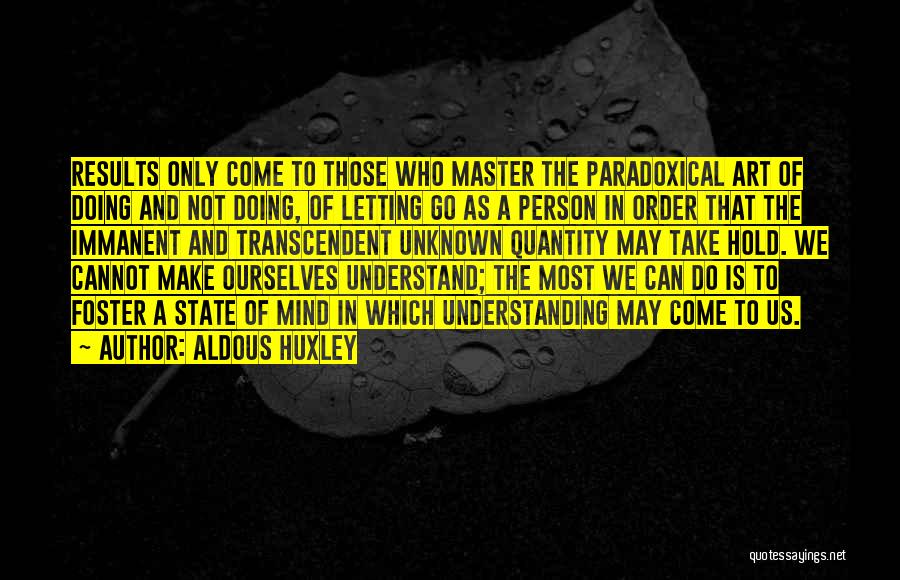 Aldous Huxley Quotes: Results Only Come To Those Who Master The Paradoxical Art Of Doing And Not Doing, Of Letting Go As A