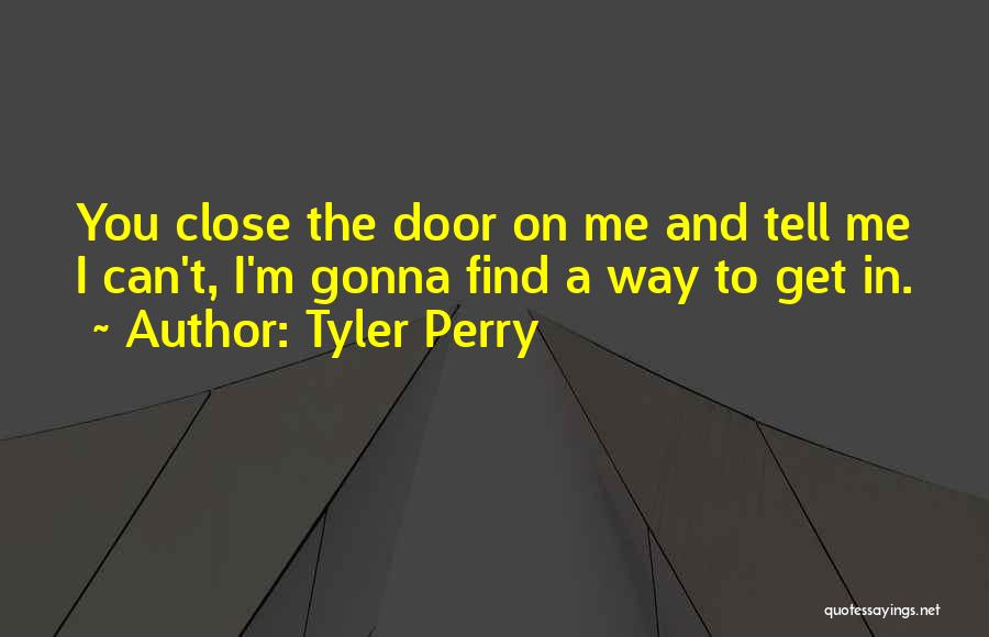 Tyler Perry Quotes: You Close The Door On Me And Tell Me I Can't, I'm Gonna Find A Way To Get In.