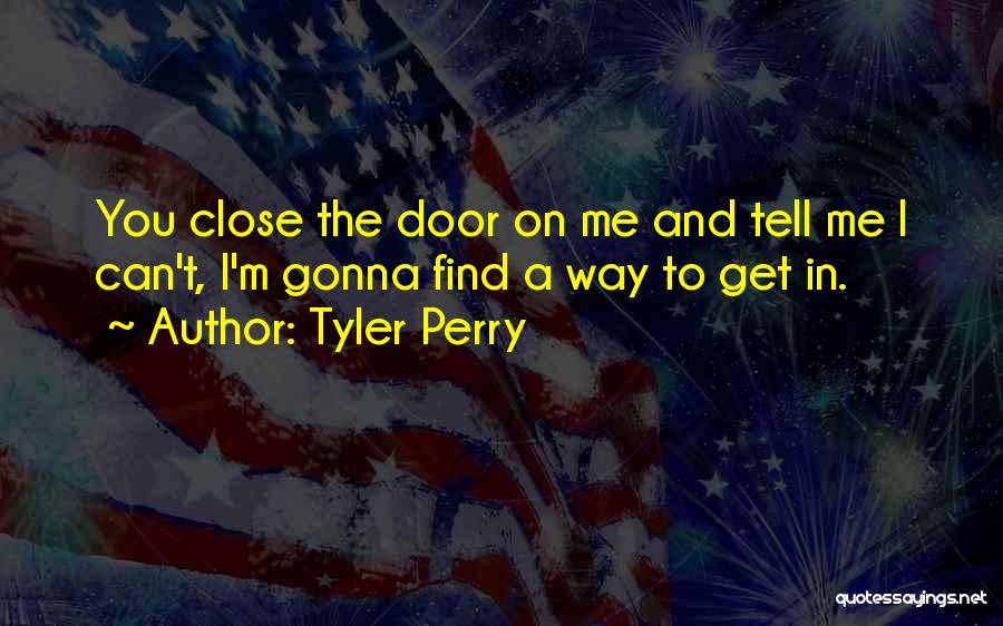 Tyler Perry Quotes: You Close The Door On Me And Tell Me I Can't, I'm Gonna Find A Way To Get In.