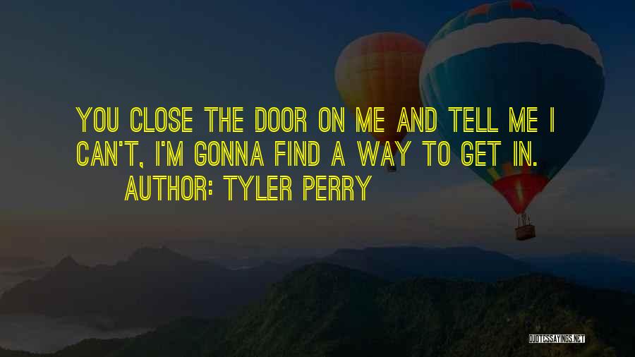 Tyler Perry Quotes: You Close The Door On Me And Tell Me I Can't, I'm Gonna Find A Way To Get In.