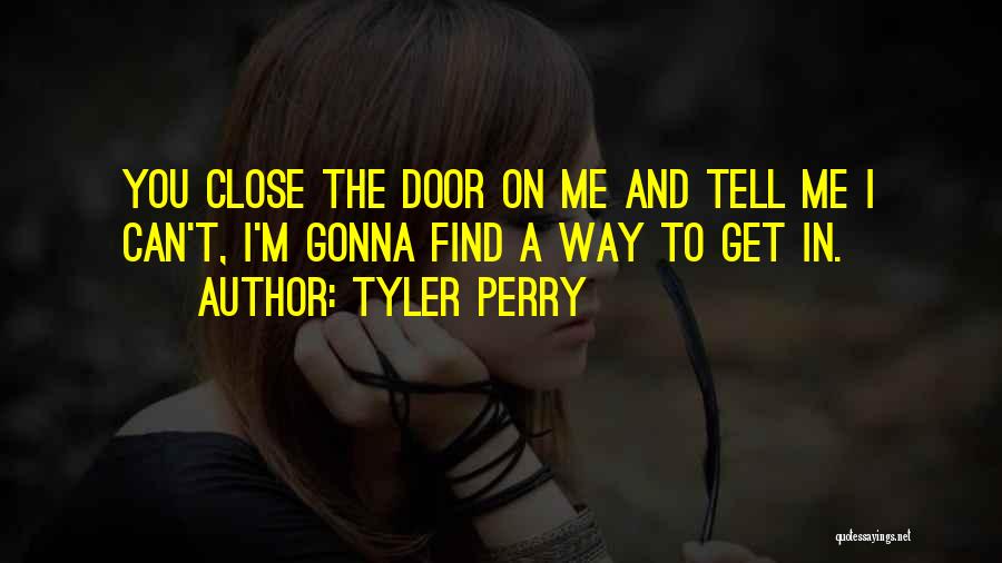 Tyler Perry Quotes: You Close The Door On Me And Tell Me I Can't, I'm Gonna Find A Way To Get In.