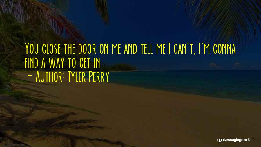 Tyler Perry Quotes: You Close The Door On Me And Tell Me I Can't, I'm Gonna Find A Way To Get In.