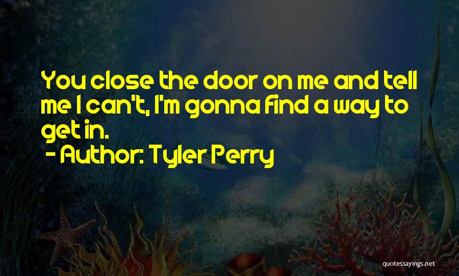 Tyler Perry Quotes: You Close The Door On Me And Tell Me I Can't, I'm Gonna Find A Way To Get In.