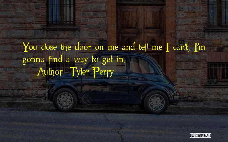 Tyler Perry Quotes: You Close The Door On Me And Tell Me I Can't, I'm Gonna Find A Way To Get In.