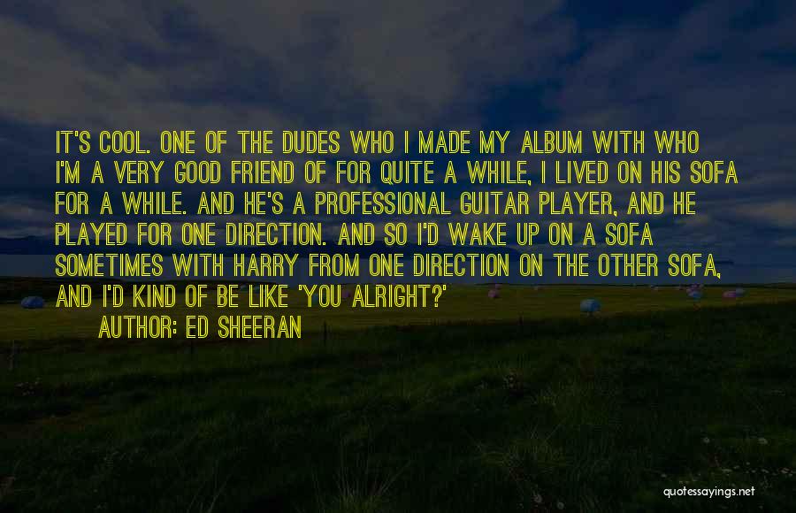 Ed Sheeran Quotes: It's Cool. One Of The Dudes Who I Made My Album With Who I'm A Very Good Friend Of For