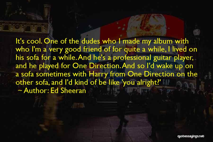 Ed Sheeran Quotes: It's Cool. One Of The Dudes Who I Made My Album With Who I'm A Very Good Friend Of For