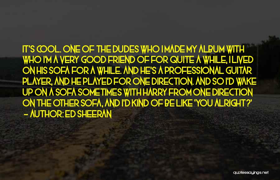 Ed Sheeran Quotes: It's Cool. One Of The Dudes Who I Made My Album With Who I'm A Very Good Friend Of For