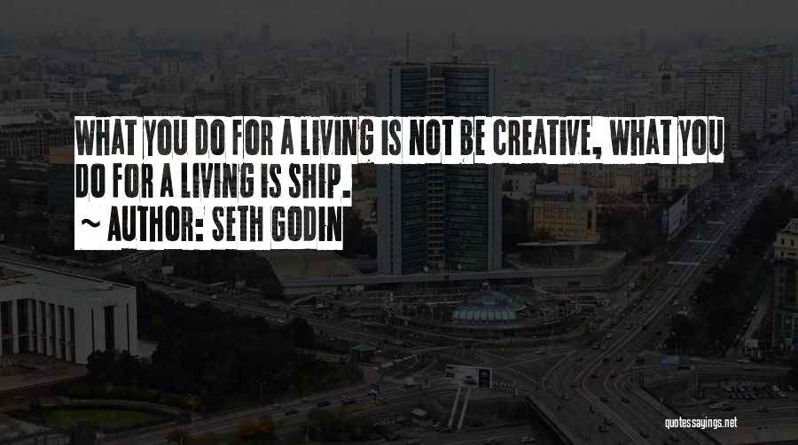 Seth Godin Quotes: What You Do For A Living Is Not Be Creative, What You Do For A Living Is Ship.