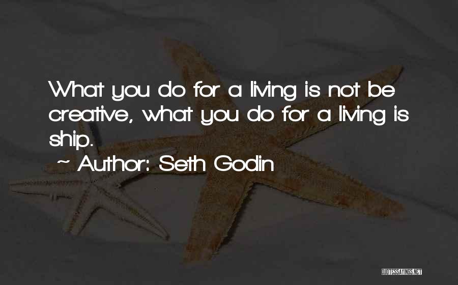 Seth Godin Quotes: What You Do For A Living Is Not Be Creative, What You Do For A Living Is Ship.
