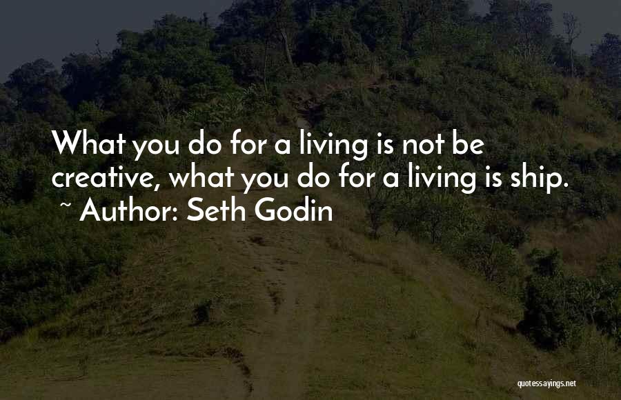 Seth Godin Quotes: What You Do For A Living Is Not Be Creative, What You Do For A Living Is Ship.