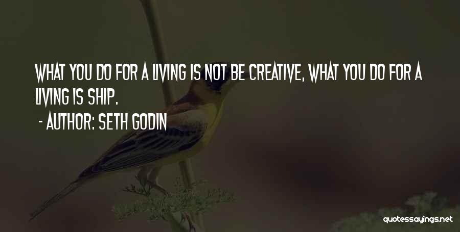Seth Godin Quotes: What You Do For A Living Is Not Be Creative, What You Do For A Living Is Ship.