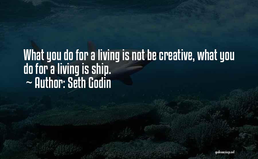 Seth Godin Quotes: What You Do For A Living Is Not Be Creative, What You Do For A Living Is Ship.