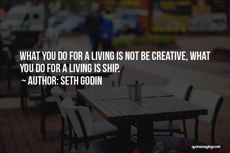 Seth Godin Quotes: What You Do For A Living Is Not Be Creative, What You Do For A Living Is Ship.