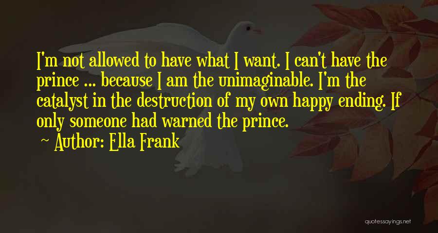 Ella Frank Quotes: I'm Not Allowed To Have What I Want. I Can't Have The Prince ... Because I Am The Unimaginable. I'm