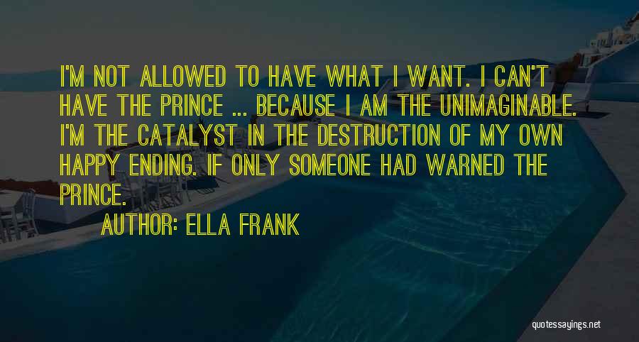 Ella Frank Quotes: I'm Not Allowed To Have What I Want. I Can't Have The Prince ... Because I Am The Unimaginable. I'm