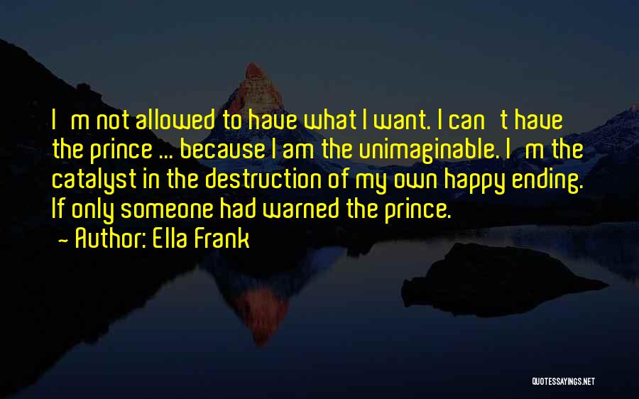 Ella Frank Quotes: I'm Not Allowed To Have What I Want. I Can't Have The Prince ... Because I Am The Unimaginable. I'm
