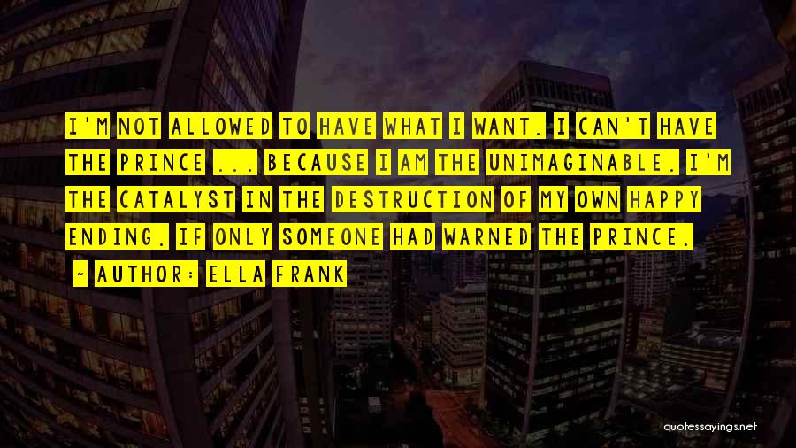 Ella Frank Quotes: I'm Not Allowed To Have What I Want. I Can't Have The Prince ... Because I Am The Unimaginable. I'm