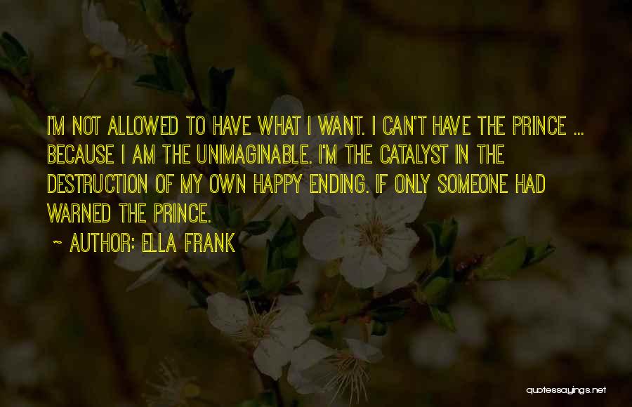 Ella Frank Quotes: I'm Not Allowed To Have What I Want. I Can't Have The Prince ... Because I Am The Unimaginable. I'm