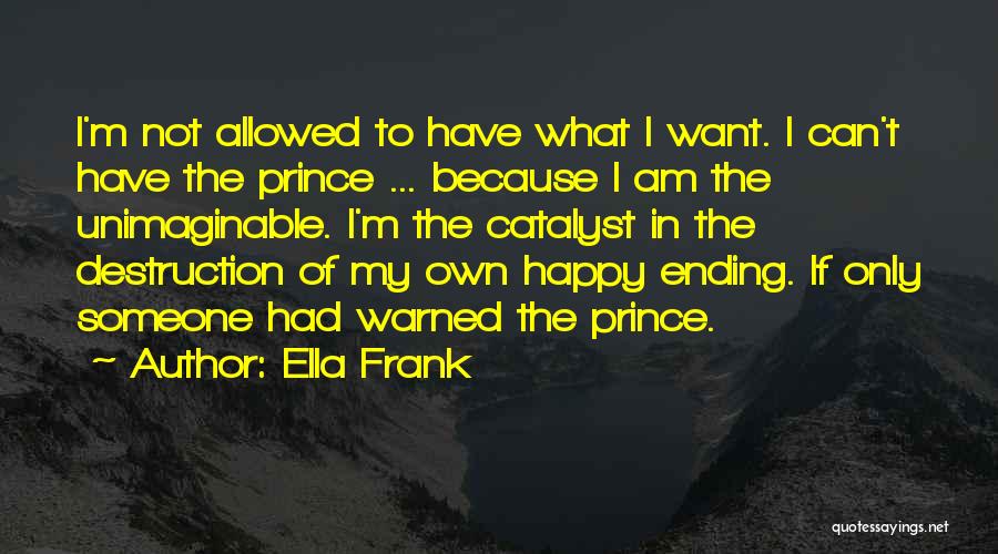 Ella Frank Quotes: I'm Not Allowed To Have What I Want. I Can't Have The Prince ... Because I Am The Unimaginable. I'm