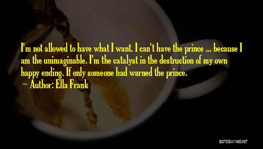 Ella Frank Quotes: I'm Not Allowed To Have What I Want. I Can't Have The Prince ... Because I Am The Unimaginable. I'm