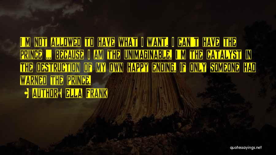 Ella Frank Quotes: I'm Not Allowed To Have What I Want. I Can't Have The Prince ... Because I Am The Unimaginable. I'm