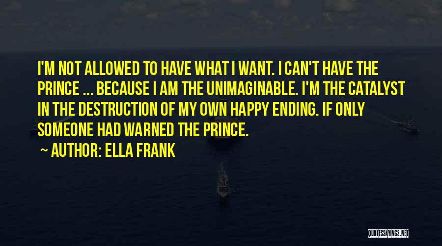 Ella Frank Quotes: I'm Not Allowed To Have What I Want. I Can't Have The Prince ... Because I Am The Unimaginable. I'm