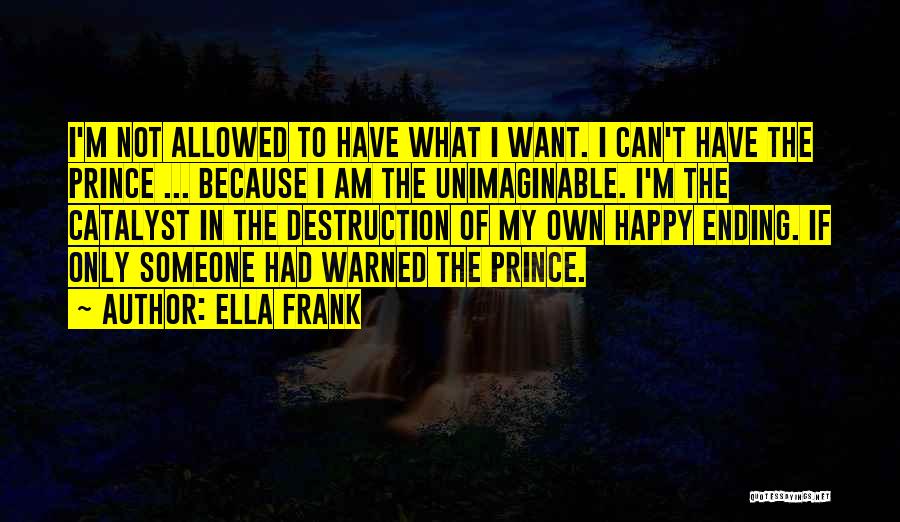 Ella Frank Quotes: I'm Not Allowed To Have What I Want. I Can't Have The Prince ... Because I Am The Unimaginable. I'm