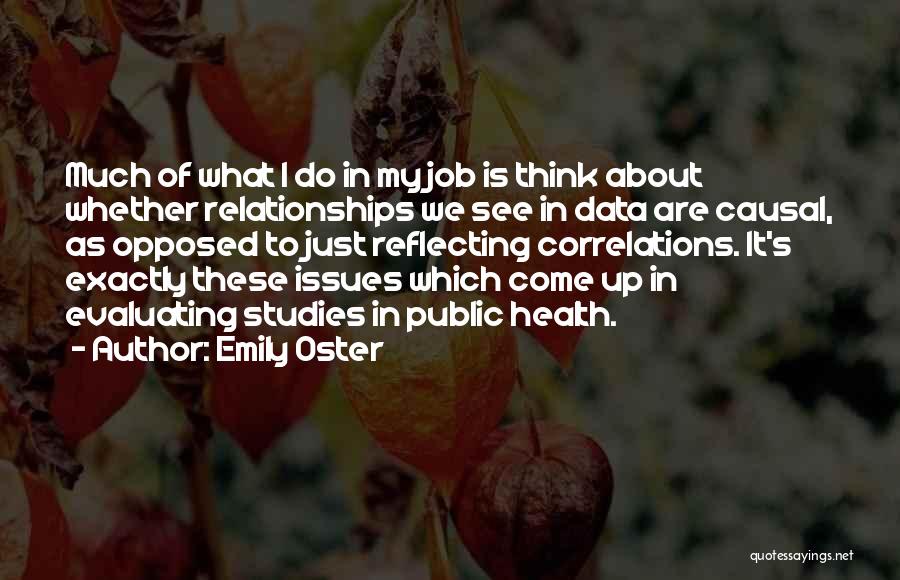 Emily Oster Quotes: Much Of What I Do In My Job Is Think About Whether Relationships We See In Data Are Causal, As