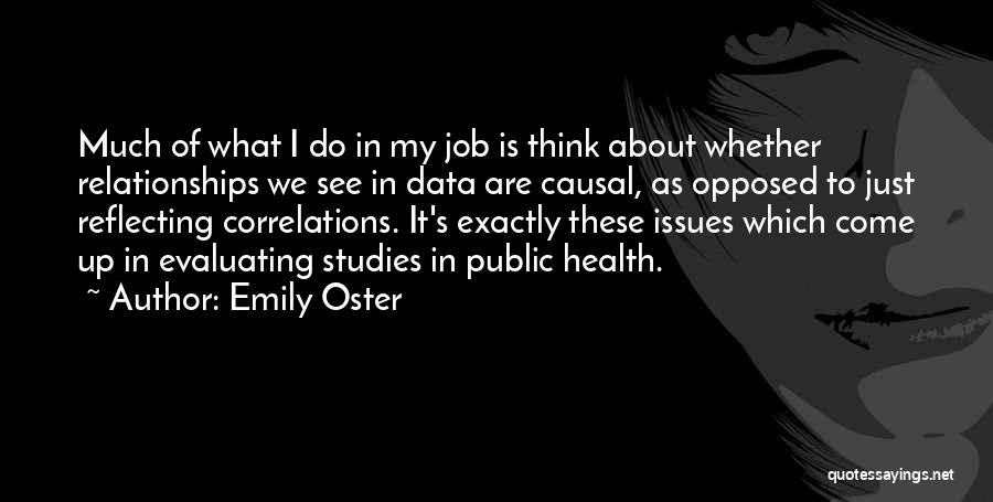 Emily Oster Quotes: Much Of What I Do In My Job Is Think About Whether Relationships We See In Data Are Causal, As