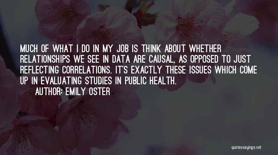 Emily Oster Quotes: Much Of What I Do In My Job Is Think About Whether Relationships We See In Data Are Causal, As