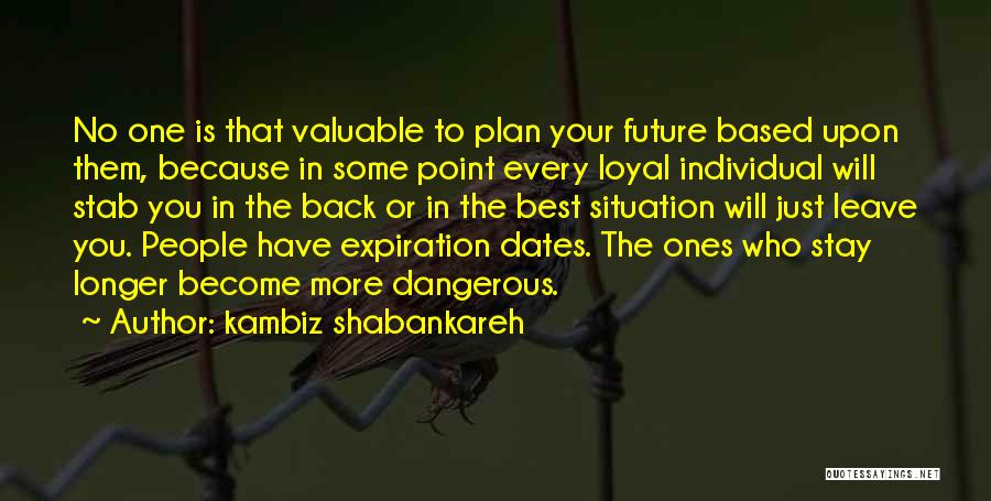 Kambiz Shabankareh Quotes: No One Is That Valuable To Plan Your Future Based Upon Them, Because In Some Point Every Loyal Individual Will