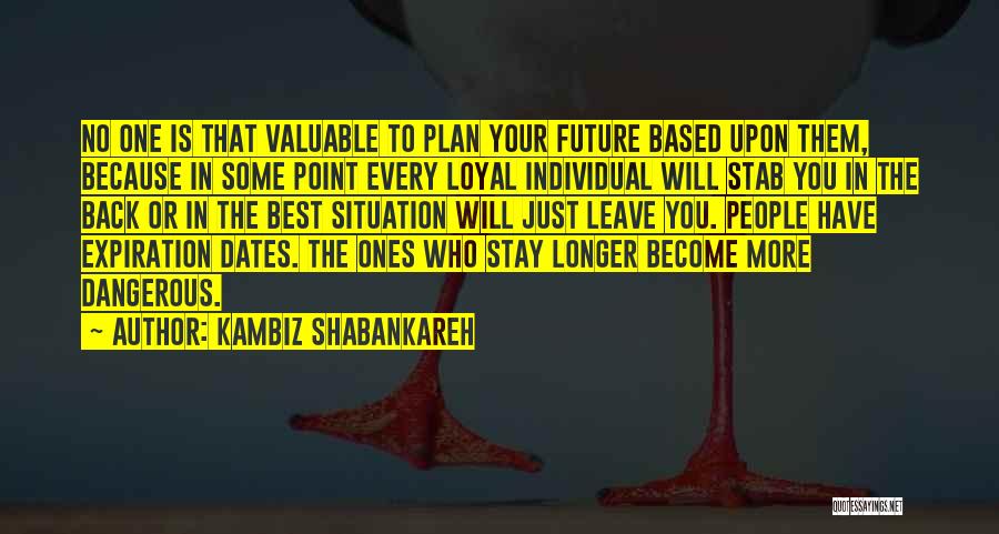 Kambiz Shabankareh Quotes: No One Is That Valuable To Plan Your Future Based Upon Them, Because In Some Point Every Loyal Individual Will