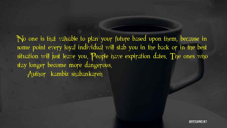 Kambiz Shabankareh Quotes: No One Is That Valuable To Plan Your Future Based Upon Them, Because In Some Point Every Loyal Individual Will