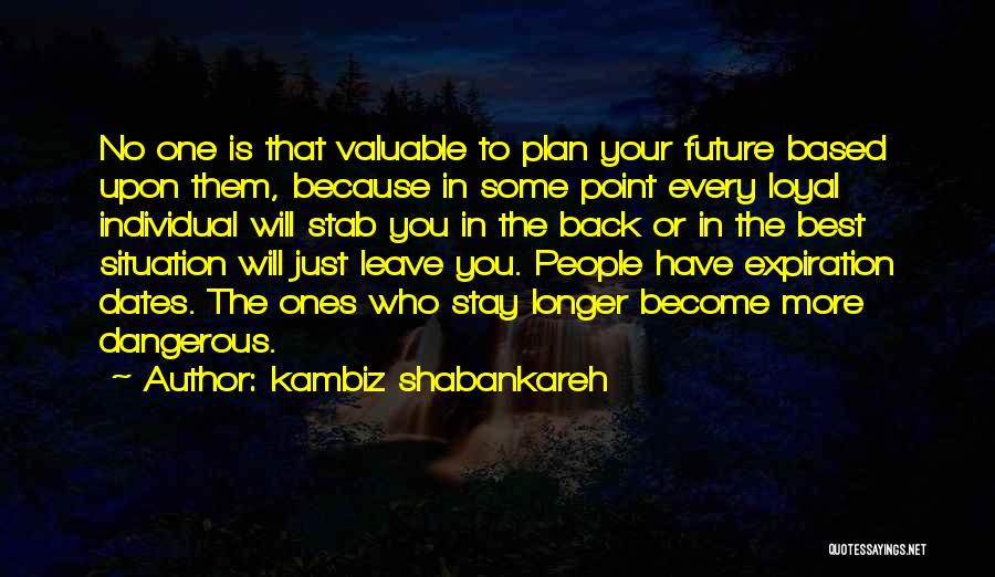 Kambiz Shabankareh Quotes: No One Is That Valuable To Plan Your Future Based Upon Them, Because In Some Point Every Loyal Individual Will