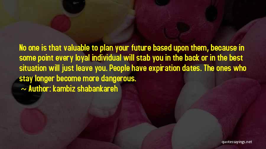 Kambiz Shabankareh Quotes: No One Is That Valuable To Plan Your Future Based Upon Them, Because In Some Point Every Loyal Individual Will