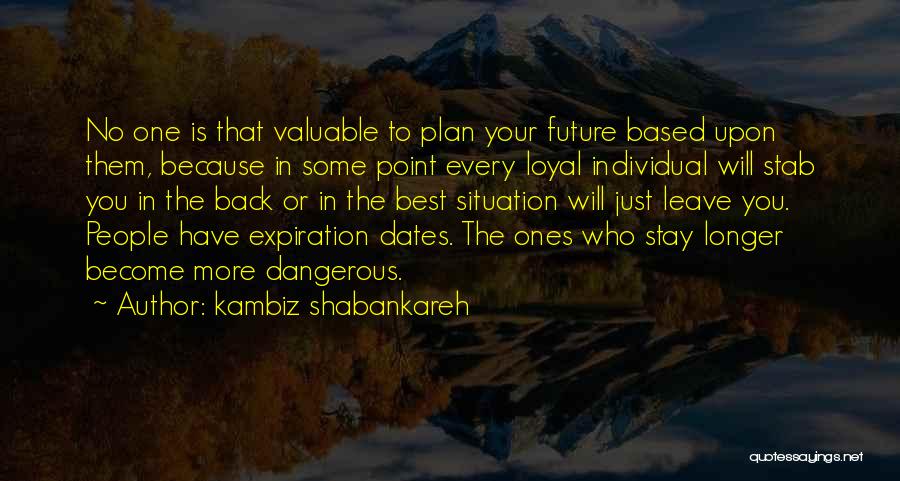 Kambiz Shabankareh Quotes: No One Is That Valuable To Plan Your Future Based Upon Them, Because In Some Point Every Loyal Individual Will