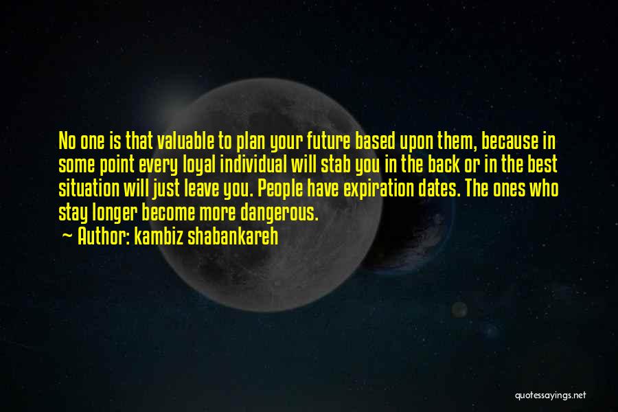 Kambiz Shabankareh Quotes: No One Is That Valuable To Plan Your Future Based Upon Them, Because In Some Point Every Loyal Individual Will