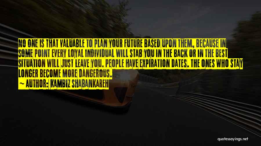 Kambiz Shabankareh Quotes: No One Is That Valuable To Plan Your Future Based Upon Them, Because In Some Point Every Loyal Individual Will