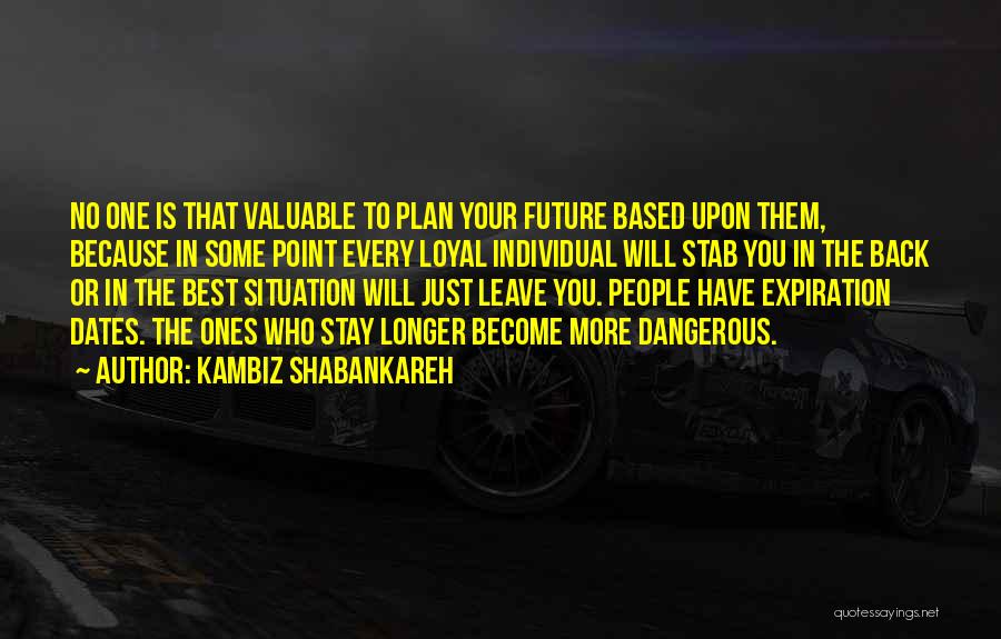 Kambiz Shabankareh Quotes: No One Is That Valuable To Plan Your Future Based Upon Them, Because In Some Point Every Loyal Individual Will